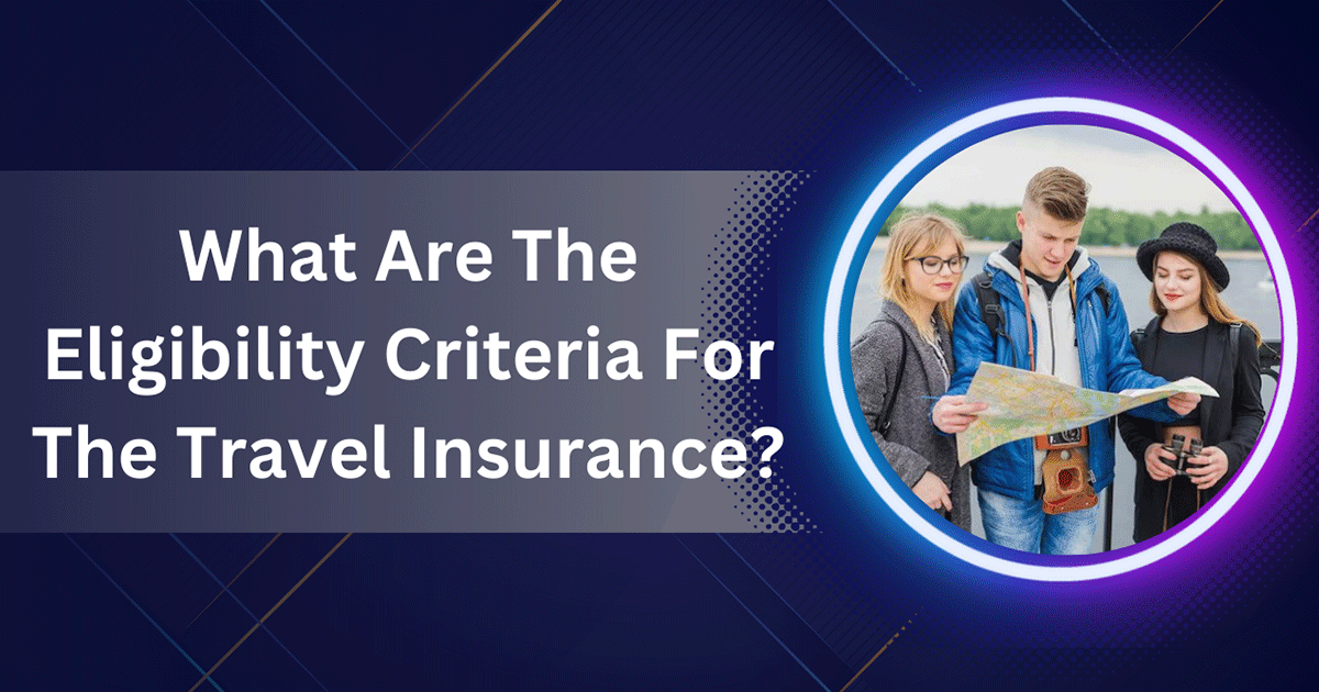 What Are The Eligibility Criteria For The Travel Insurance?