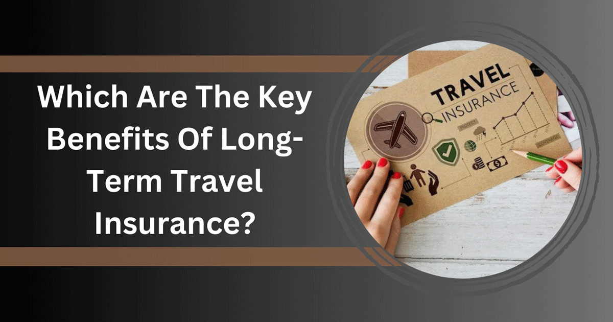 Which Are The Key Benefits Of Long-Term Travel Insurance?
